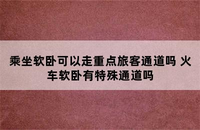 乘坐软卧可以走重点旅客通道吗 火车软卧有特殊通道吗